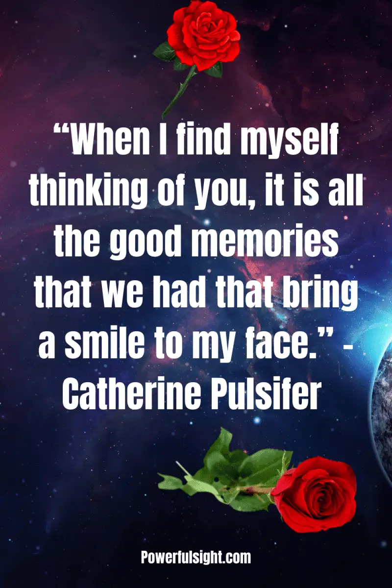 “When I find myself thinking of you, it is all the good memories that we had that bring a smile to my face.”