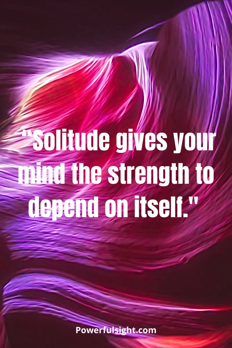 “Solitude gives your mind the strength to depend on itself."