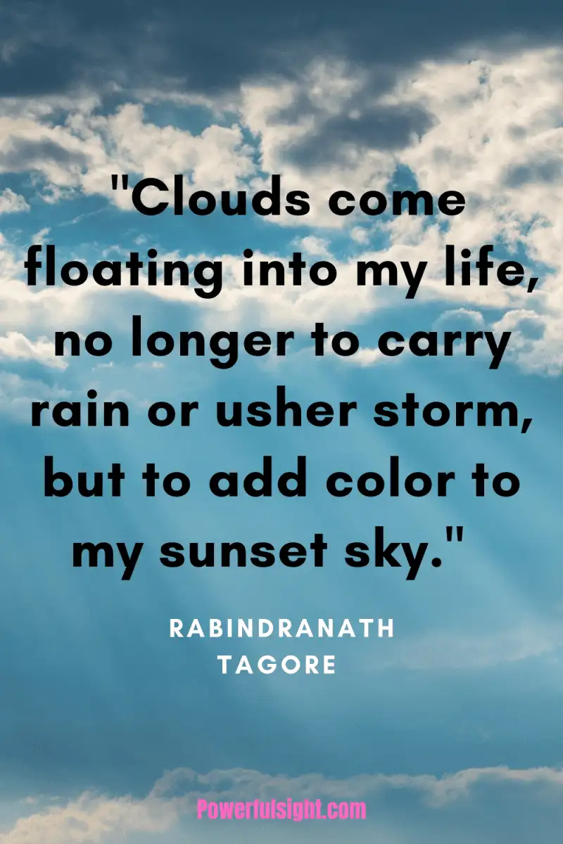 "Clouds come floating into my life, no longer to carry rain or usher storm, but to add color to my sunset sky." By Rabindranath Tagore from www.powerfulsight.com