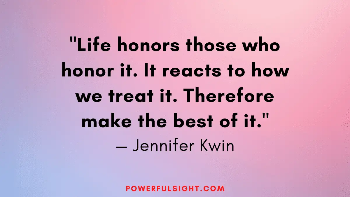 "Life honors those who honor it. It reacts to how we treat it. Therefore make the best of it."
— Jennifer Kwin