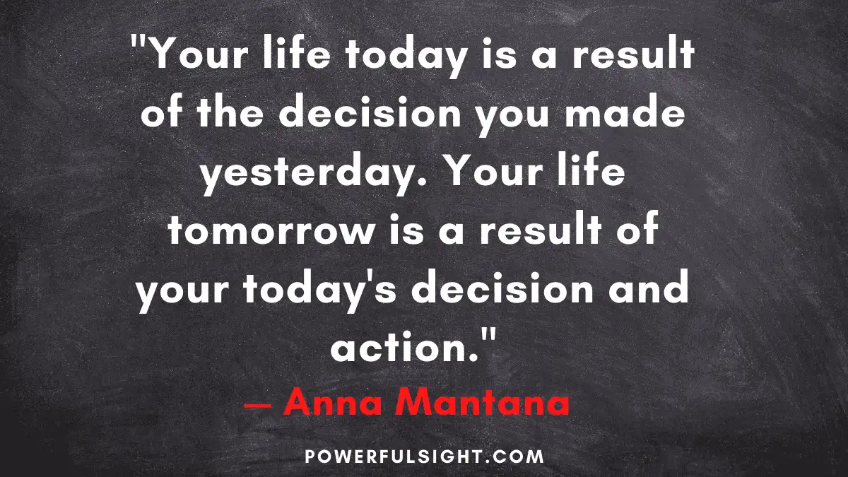 "Your life today is a result of the decision you made yesterday. Your life tomorrow is a result of your today's decision and action."
— Anna Mantana