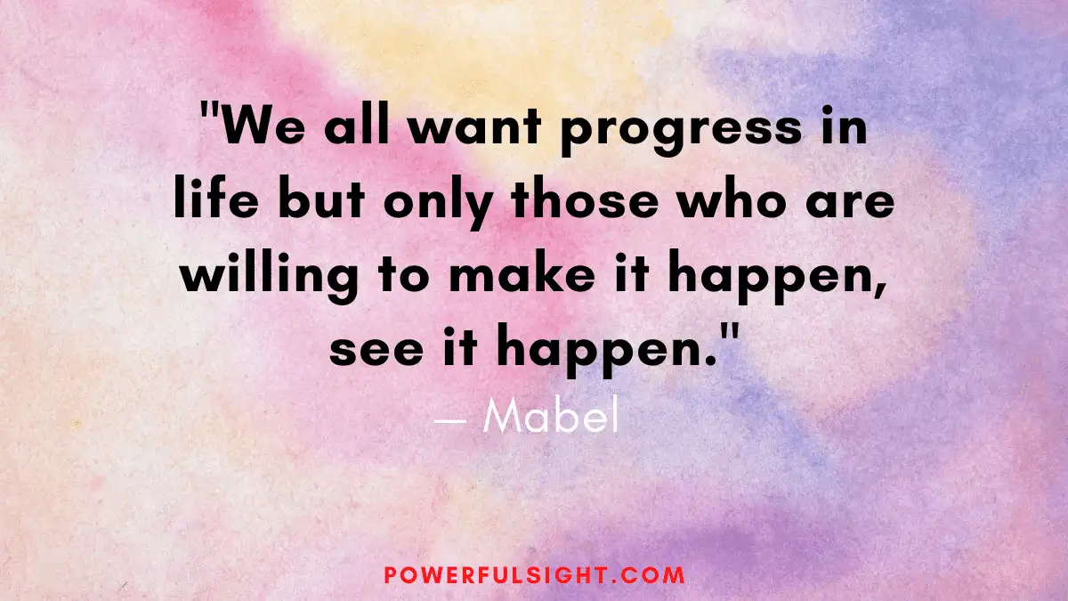 "We all want progress in life but only those who are willing to make it happen, see it happen."
— Mabel