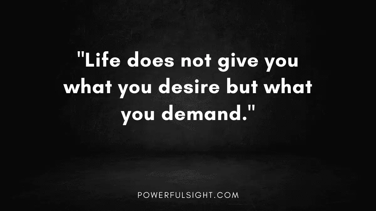 "Life does not give you what you desire but what you demand."
