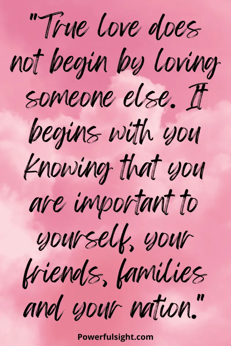 "True love does not begin by loving someone else. It begins with you knowing that you are important to yourself, your friends, families and your nation."