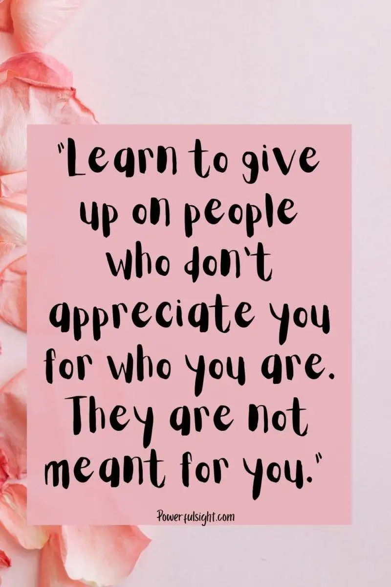 "Learn to give up on people who don't appreciate you for who you are. They are not meant for you."