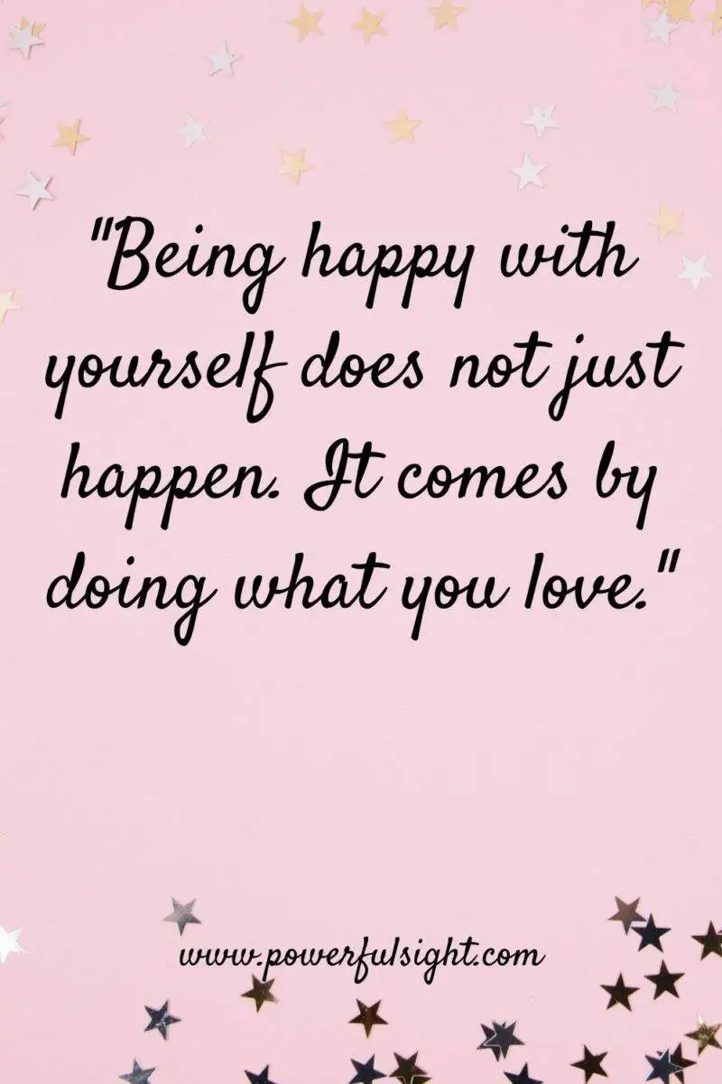 "Being happy with yourself does not just happen. It comes by doing what you love."