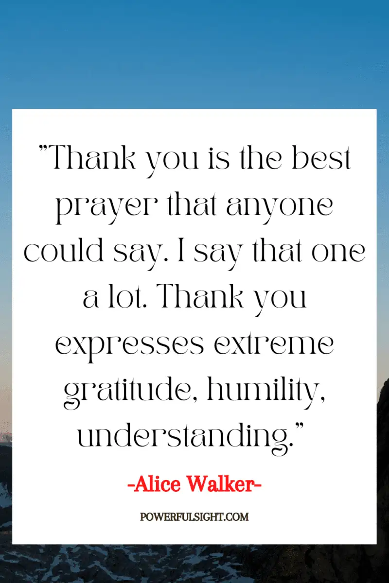 "Thank you is the best prayer that anyone could say. I say that one a lot. Thank you expresses extreme gratitude, humility, understanding."