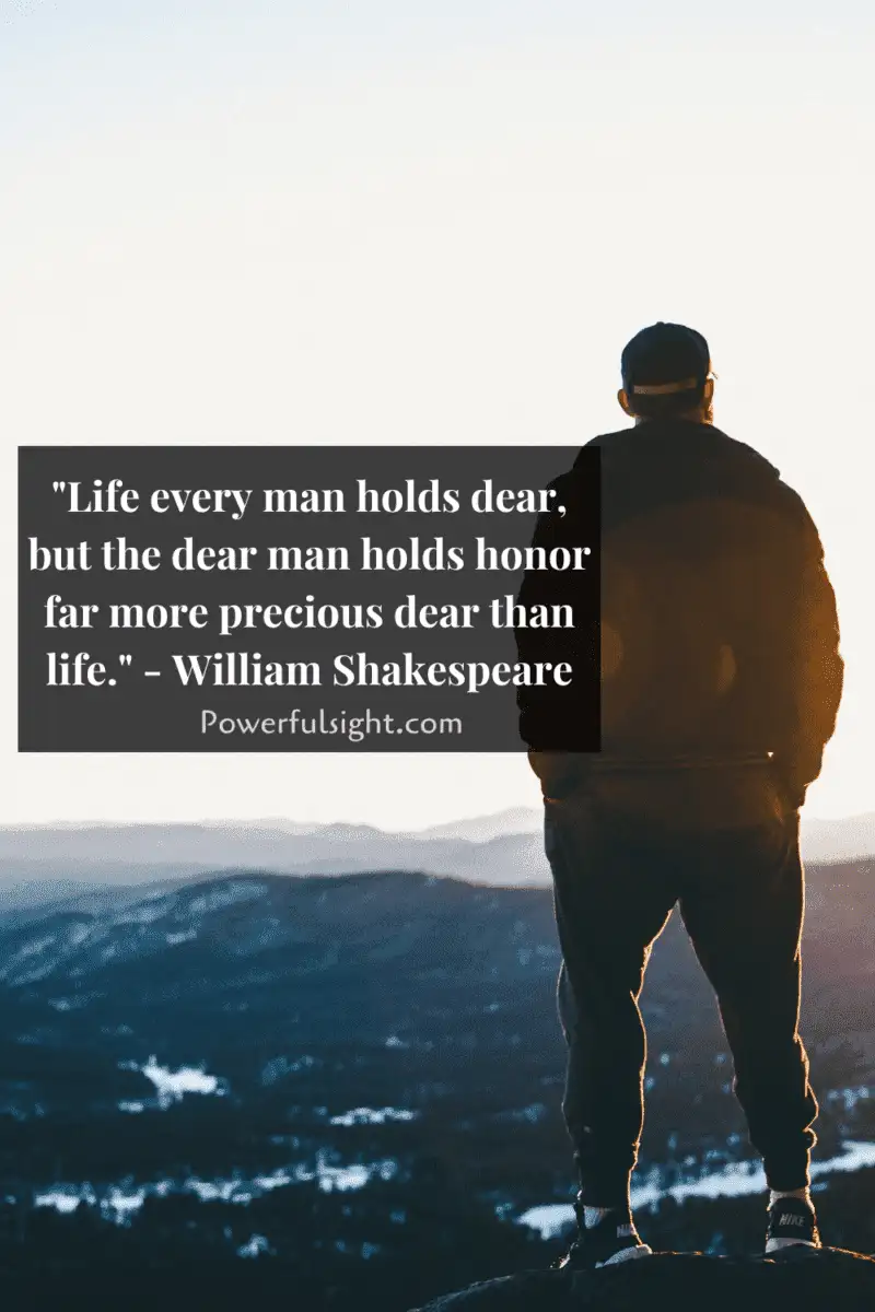 "Life every man holds dear, but the dear man holds honor far more precious dear than life." - William Shakespeare